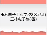 玉林电子工业学校8区地址(玉林电子校8区)