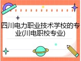 四川电力职业技术学校的专业(川电职校专业)