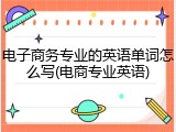 电子商务专业的英语单词怎么写(电商专业英语)