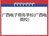 广西电子商务学校(广西电商校)
