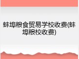 蚌埠粮食贸易学校收费(蚌埠粮校收费)