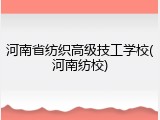 河南省纺织高级技工学校(河南纺校)