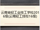 云南省轻工业技工学校2016级(云南轻工技校16级)