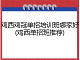 鸡西鸡冠单招培训班哪家好(鸡西单招班推荐)