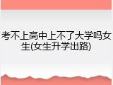 考不上高中上不了大学吗女生(女生升学出路)