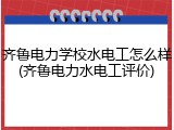 齐鲁电力学校水电工怎么样(齐鲁电力水电工评价)