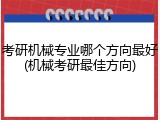考研机械专业哪个方向最好(机械考研最佳方向)