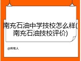 南充石油中学技校怎么样(南充石油技校评价)