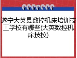 遂宁大英县数控机床培训技工学校有哪些(大英数控机床技校)