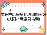 庆阳产后康复师培训哪家好(庆阳产后康复培训)