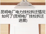 昆明电厂电力技校拆迁情况如何了(昆明电厂技校拆迁进展)