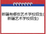 新疆有哪些艺术学校招生(新疆艺术学校招生)