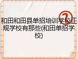 和田和田县单招培训学校正规学校有那些(和田单招学校)