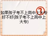 如果孩子考不上高中上大专好不好(孩子考不上高中上大专)