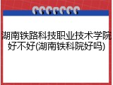湖南铁路科技职业技术学院好不好(湖南铁科院好吗)