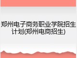 郑州电子商务职业学院招生计划(郑州电商招生)