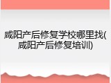 咸阳产后修复学校哪里找(咸阳产后修复培训)