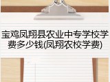 宝鸡凤翔县农业中专学校学费多少钱(凤翔农校学费)