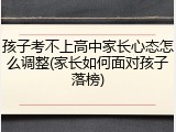 孩子考不上高中家长心态怎么调整(家长如何面对孩子落榜)