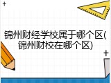 锦州财经学校属于哪个区(锦州财校在哪个区)