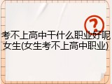 考不上高中干什么职业好呢女生(女生考不上高中职业)