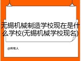 无锡机械制造学校现在是什么学校(无锡机械学校现名)