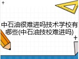 中石油很难进吗技术学校有哪些(中石油技校难进吗)