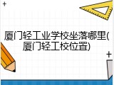 厦门轻工业学校坐落哪里(厦门轻工校位置)