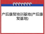 产后康复培训基地(产后康复基地)