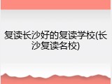 复读长沙好的复读学校(长沙复读名校)