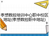 孝感数控培训中心职中校区地址(孝感数控职中地址)