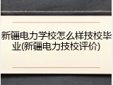 新疆电力学校怎么样技校毕业(新疆电力技校评价)