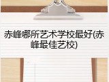 赤峰哪所艺术学校最好(赤峰最佳艺校)