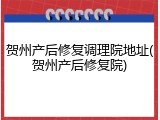 贺州产后修复调理院地址(贺州产后修复院)