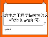 北方电力工程学院技校怎么样(北电技校如何)