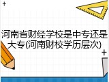 河南省财经学校是中专还是大专(河南财校学历层次)