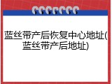 蓝丝带产后恢复中心地址(蓝丝带产后地址)