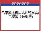 吕梁数控机床培训班学费(吕梁数控培训费)