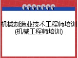 机械制造业技术工程师培训(机械工程师培训)