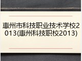 惠州市科技职业技术学校2013(惠州科技职校2013)