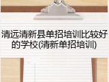 清远清新县单招培训比较好的学校(清新单招培训)