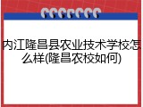 内江隆昌县农业技术学校怎么样(隆昌农校如何)