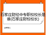 石家庄财经中专职校校长是谁(石家庄财校校长)