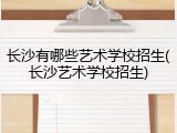 长沙有哪些艺术学校招生(长沙艺术学校招生)
