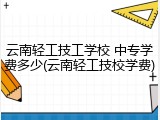 云南轻工技工学校 中专学费多少(云南轻工技校学费)