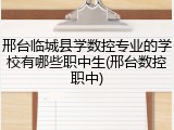 邢台临城县学数控专业的学校有哪些职中生(邢台数控职中)