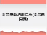 南昌电商培训课程(南昌电商课)