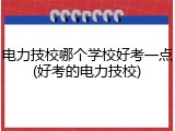 电力技校哪个学校好考一点(好考的电力技校)