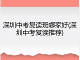 深圳中考复读班哪家好(深圳中考复读推荐)