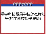翔宇科技贸易学校怎么样知乎(翔宇科技知乎评价)